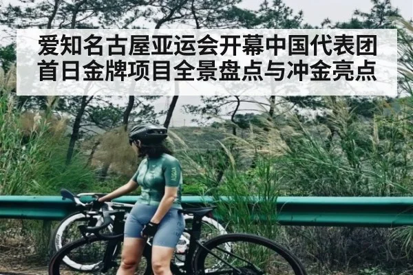 爱知名古屋亚运会开幕中国代表团首日金牌项目全景盘点与冲金亮点 - kaiyun