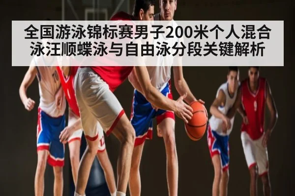 全国游泳锦标赛男子200米个人混合泳汪顺蝶泳与自由泳分段关键解析 - kaiyun