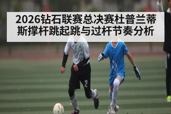 2026钻石联赛总决赛杜普兰蒂斯撑杆跳起跳与过杆节奏分析（kaiyun）