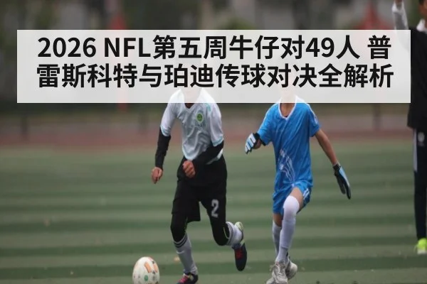 2026 NFL第五周牛仔对49人 普雷斯科特与珀迪传球对决全解析 - kaiyun